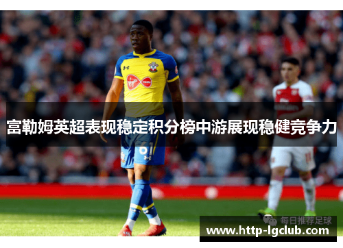 富勒姆英超表现稳定积分榜中游展现稳健竞争力 富勒姆英超表现稳定积分榜中游展现稳健竞争力