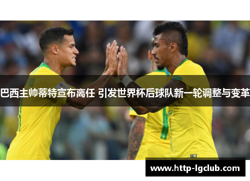 巴西主帅蒂特宣布离任 引发世界杯后球队新一轮调整与变革 巴西主帅蒂特宣布离任 引发世界杯后球队新一轮调整与变革