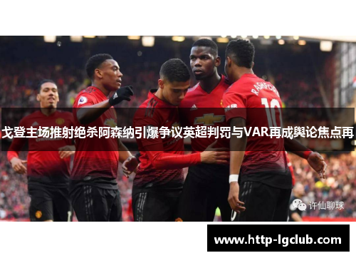 戈登主场推射绝杀阿森纳引爆争议英超判罚与VAR再成舆论焦点再