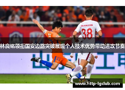 林良铭领衔国安边路突破展现个人技术优势带动进攻节奏 林良铭领衔国安边路突破展现个人技术优势带动进攻节奏