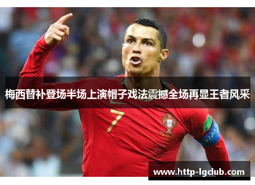 梅西替补登场半场上演帽子戏法震撼全场再显王者风采