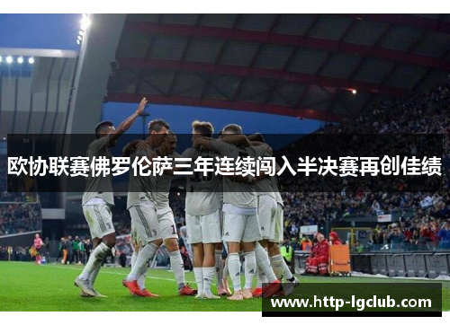 欧协联赛佛罗伦萨三年连续闯入半决赛再创佳绩 欧协联赛佛罗伦萨三年连续闯入半决赛再创佳绩