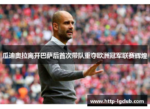 瓜迪奥拉离开巴萨后首次带队重夺欧洲冠军联赛辉煌 瓜迪奥拉离开巴萨后首次带队重夺欧洲冠军联赛辉煌