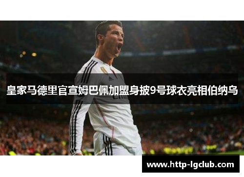 皇家马德里官宣姆巴佩加盟身披9号球衣亮相伯纳乌