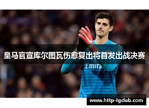 皇马官宣库尔图瓦伤愈复出将首发出战决赛 皇马官宣库尔图瓦伤愈复出将首发出战决赛