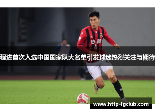 程进首次入选中国国家队大名单引发球迷热烈关注与期待 程进首次入选中国国家队大名单引发球迷热烈关注与期待