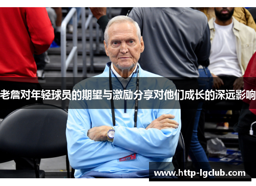 老詹对年轻球员的期望与激励分享对他们成长的深远影响 老詹对年轻球员的期望与激励分享对他们成长的深远影响