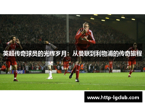 英超传奇球员的光辉岁月：从曼联到利物浦的传奇旅程