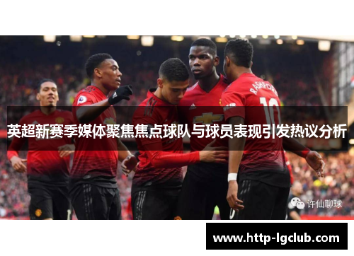 英超新赛季媒体聚焦焦点球队与球员表现引发热议分析