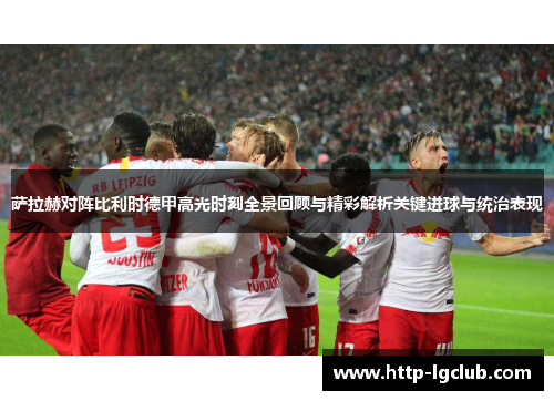 萨拉赫对阵比利时德甲高光时刻全景回顾与精彩解析关键进球与统治表现