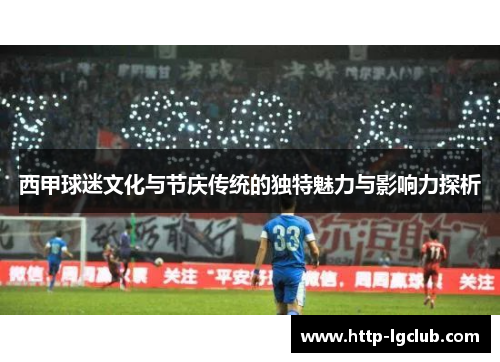 西甲球迷文化与节庆传统的独特魅力与影响力探析