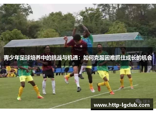 青少年足球培养中的挑战与机遇:如何克服困难抓住成长的机会 青少年足球培养中的挑战与机遇:如何克服困难抓住成长的机会