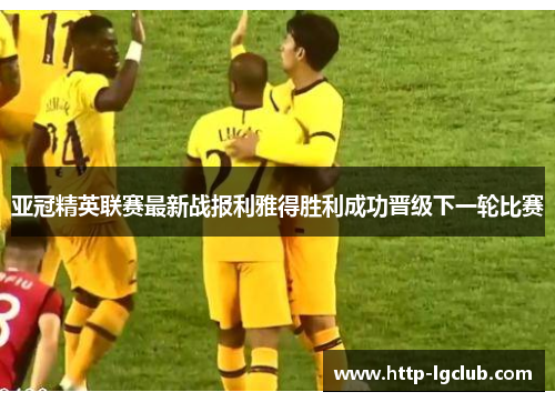 亚冠精英联赛最新战报利雅得胜利成功晋级下一轮比赛