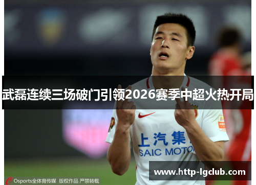 武磊连续三场破门引领2026赛季中超火热开局 武磊连续三场破门引领2026赛季中超火热开局