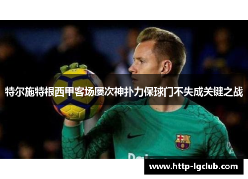特尔施特根西甲客场屡次神扑力保球门不失成关键之战 特尔施特根西甲客场屡次神扑力保球门不失成关键之战